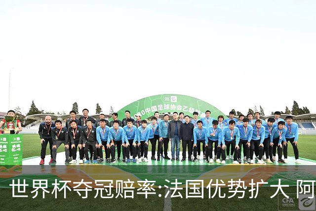 世界杯夺冠赔率:法国优势扩大 阿根廷西班牙紧追
