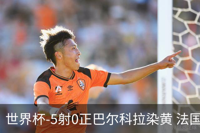 世界杯-5射0正巴尔科拉染黄 法国队半场暂0-0巴拉圭