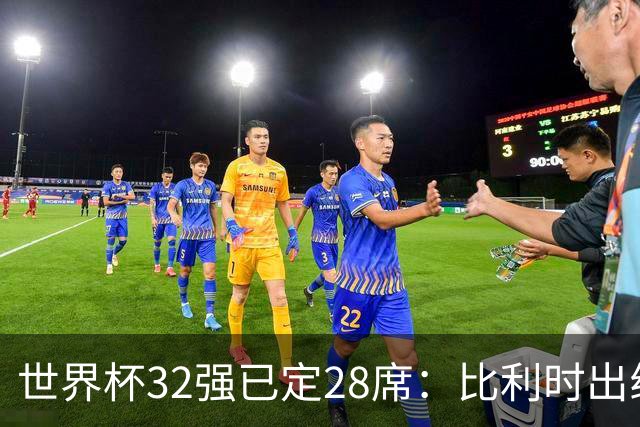世界杯32强已定28席：比利时出线塞内加尔晋级 韩国继续等待