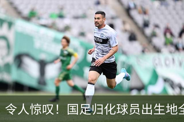 令人惊叹！国足归化球员出生地全进入世界杯16强