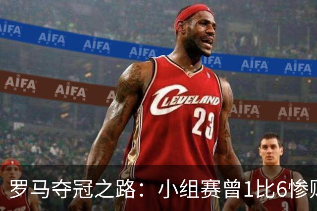 罗马夺冠之路：小组赛曾1比6惨败 4遇博德闪耀只1胜