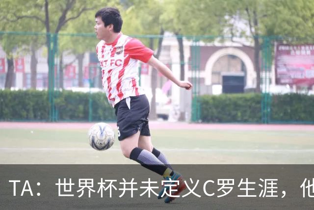 TA：世界杯并未定义C罗生涯，他的职业生涯由他创造的纪录来定义
